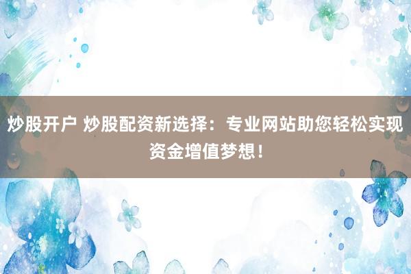 炒股开户 炒股配资新选择：专业网站助您轻松实现资金增值梦想！
