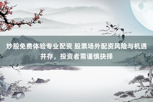 炒股免费体验专业配资 股票场外配资风险与机遇并存，投资者需谨慎抉择