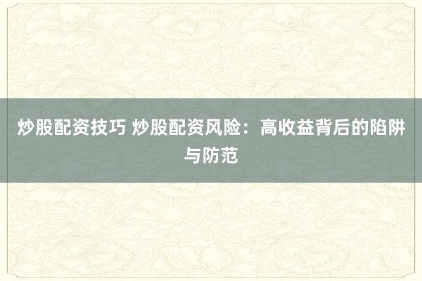 炒股配资技巧 炒股配资风险：高收益背后的陷阱与防范