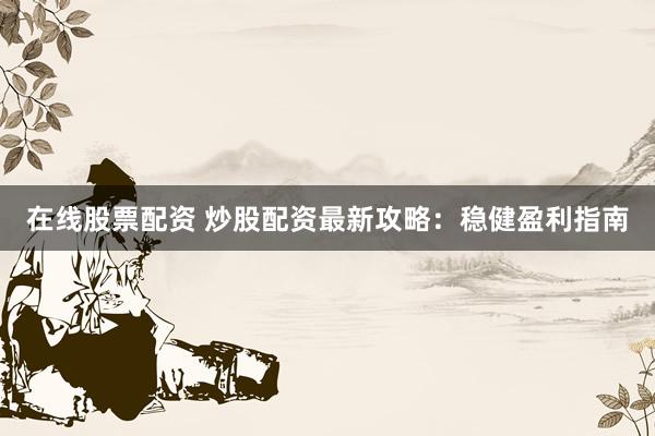 在线股票配资 炒股配资最新攻略：稳健盈利指南