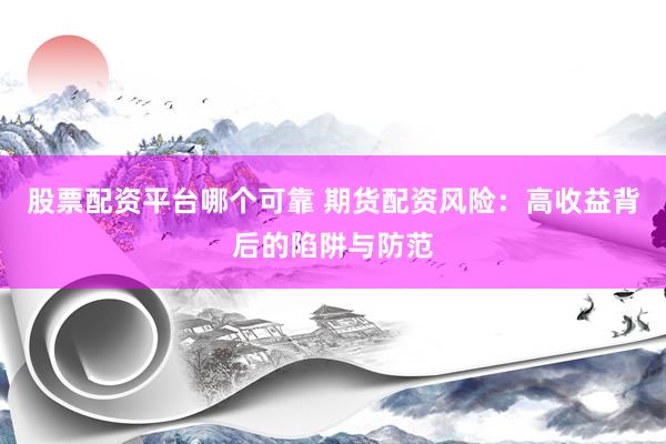 股票配资平台哪个可靠 期货配资风险：高收益背后的陷阱与防范