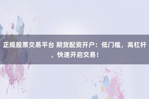 正规股票交易平台 期货配资开户：低门槛，高杠杆，快速开启交易！