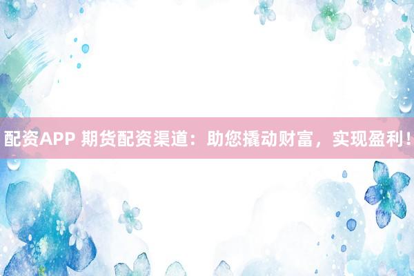 配资APP 期货配资渠道：助您撬动财富，实现盈利！