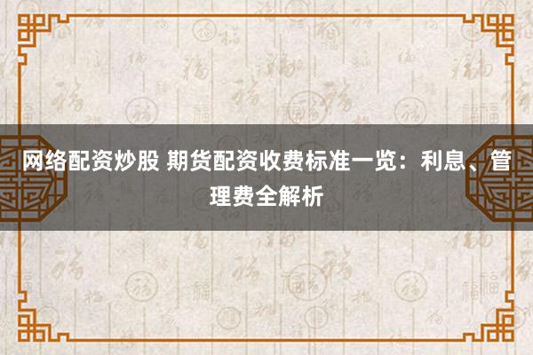网络配资炒股 期货配资收费标准一览：利息、管理费全解析