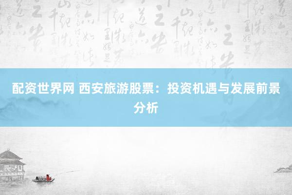 配资世界网 西安旅游股票：投资机遇与发展前景分析