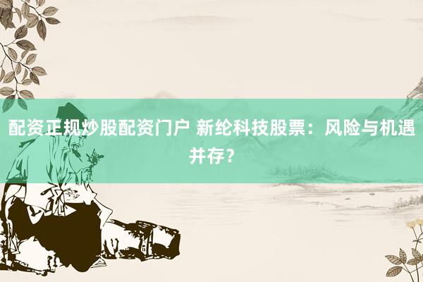 配资正规炒股配资门户 新纶科技股票：风险与机遇并存？