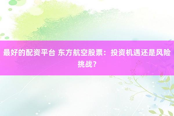 最好的配资平台 东方航空股票：投资机遇还是风险挑战？
