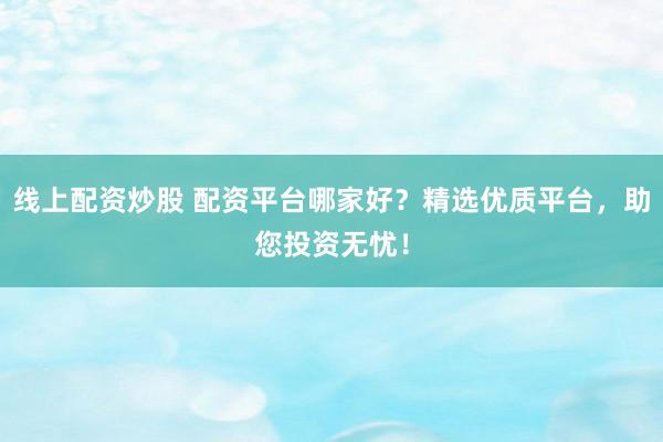 线上配资炒股 配资平台哪家好？精选优质平台，助您投资无忧！