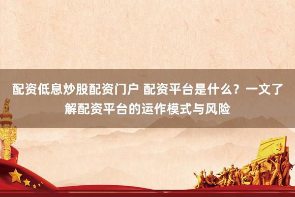 配资低息炒股配资门户 配资平台是什么？一文了解配资平台的运作模式与风险