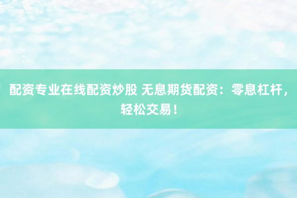 配资专业在线配资炒股 无息期货配资：零息杠杆，轻松交易！