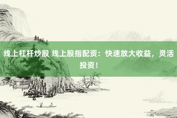 线上杠杆炒股 线上股指配资：快速放大收益，灵活投资！