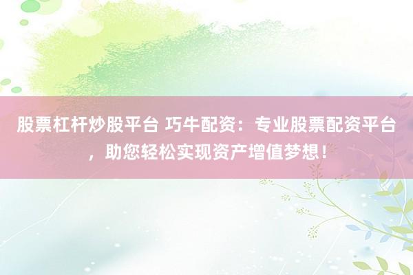 股票杠杆炒股平台 巧牛配资：专业股票配资平台，助您轻松实现资产增值梦想！