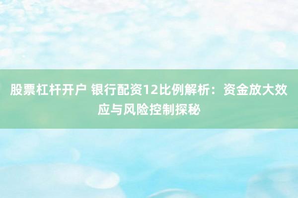 股票杠杆开户 银行配资12比例解析：资金放大效应与风险控制探秘