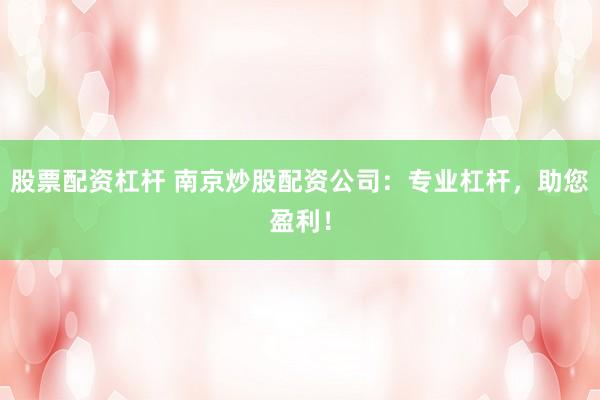 股票配资杠杆 南京炒股配资公司：专业杠杆，助您盈利！