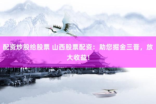 配资炒股给股票 山西股票配资：助您掘金三晋，放大收益！