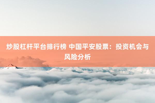 炒股杠杆平台排行榜 中国平安股票：投资机会与风险分析