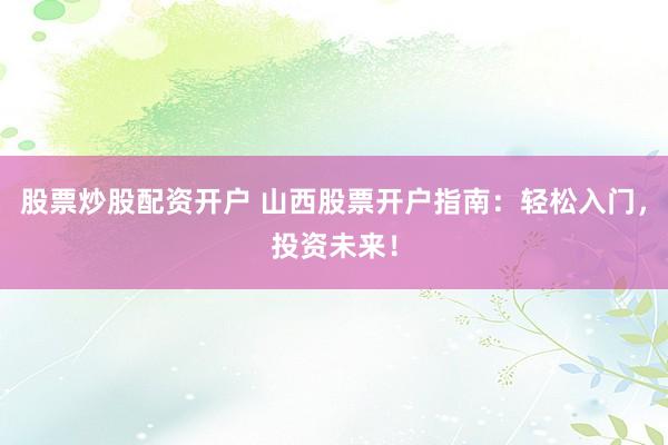 股票炒股配资开户 山西股票开户指南：轻松入门，投资未来！