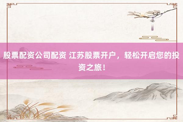 股票配资公司配资 江苏股票开户，轻松开启您的投资之旅！