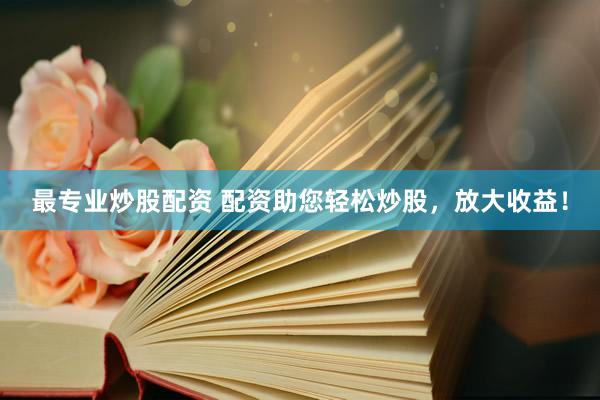 最专业炒股配资 配资助您轻松炒股，放大收益！