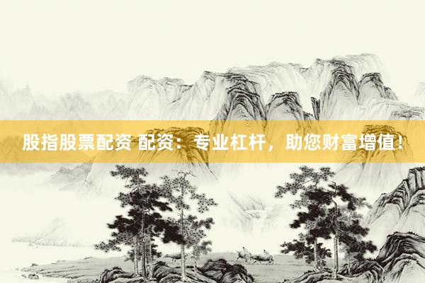股指股票配资 配资：专业杠杆，助您财富增值！