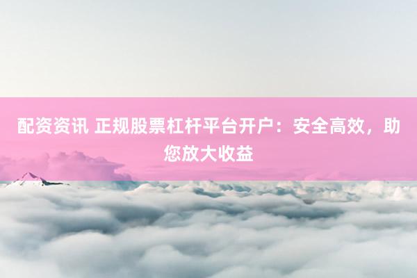 配资资讯 正规股票杠杆平台开户：安全高效，助您放大收益