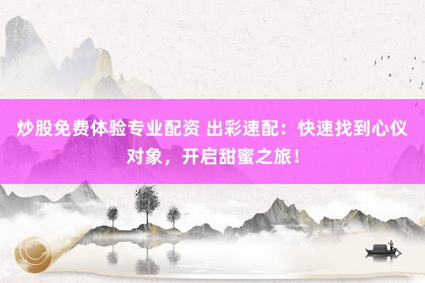 炒股免费体验专业配资 出彩速配：快速找到心仪对象，开启甜蜜之旅！