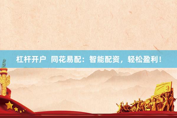 杠杆开户  同花易配：智能配资，轻松盈利！