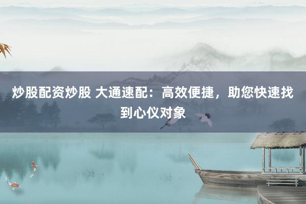 炒股配资炒股 大通速配：高效便捷，助您快速找到心仪对象