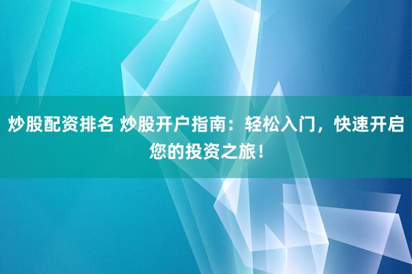 炒股配资排名 炒股开户指南：轻松入门，快速开启您的投资之旅！