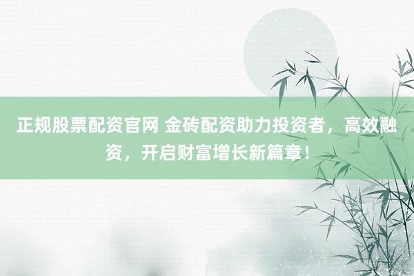 正规股票配资官网 金砖配资助力投资者，高效融资，开启财富增长新篇章！