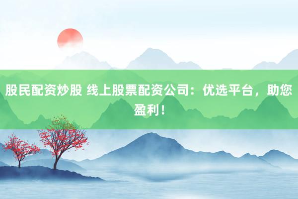 股民配资炒股 线上股票配资公司：优选平台，助您盈利！