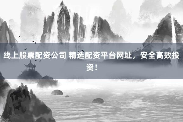 线上股票配资公司 精选配资平台网址，安全高效投资！
