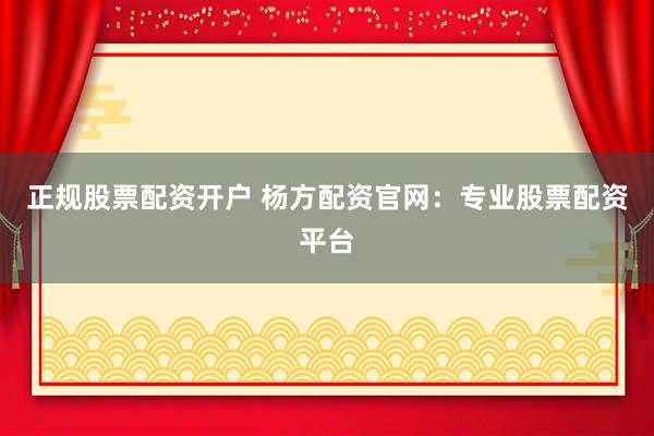 正规股票配资开户 杨方配资官网:专业股票配资平台
