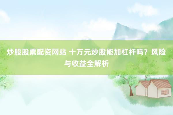 炒股股票配资网站 十万元炒股能加杠杆吗?风险与收益全解析