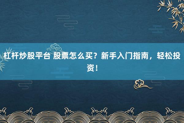 杠杆炒股平台 股票怎么买?新手入门指南,轻松投资!