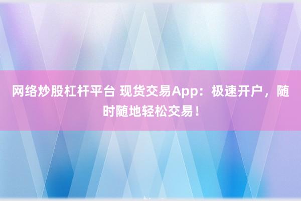 网络炒股杠杆平台 现货交易App:极速开户,随时随地轻松交易!
