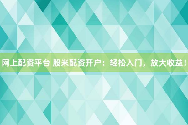 网上配资平台 股米配资开户:轻松入门,放大收益!