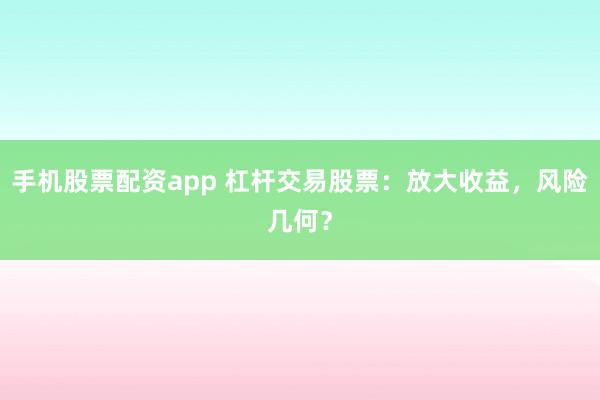手机股票配资app 杠杆交易股票：放大收益，风险几何？