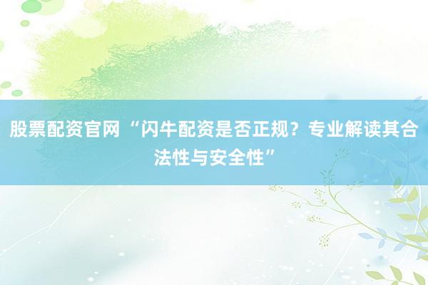 股票配资官网 “闪牛配资是否正规?专业解读其合法性与安全性”