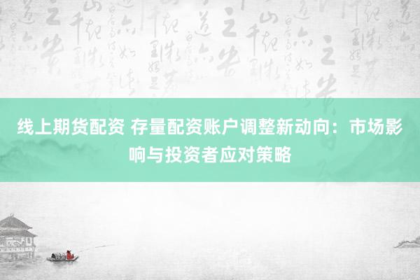 线上期货配资 存量配资账户调整新动向:市场影响与投资者应对策略