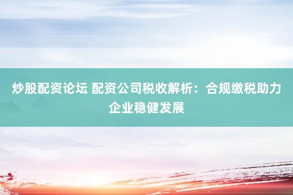 炒股配资论坛 配资公司税收解析:合规缴税助力企业稳健发展