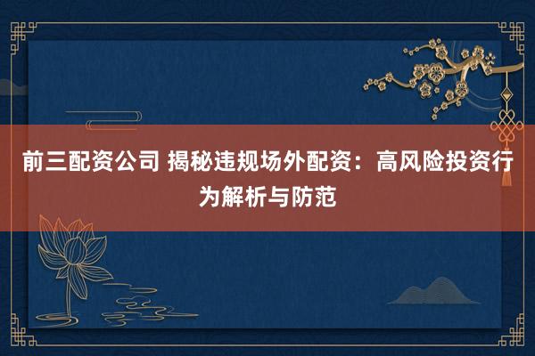 前三配资公司 揭秘违规场外配资:高风险投资行为解析与防范