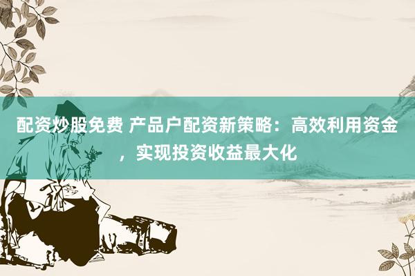 配资炒股免费 产品户配资新策略:高效利用资金,实现投资收益最大化
