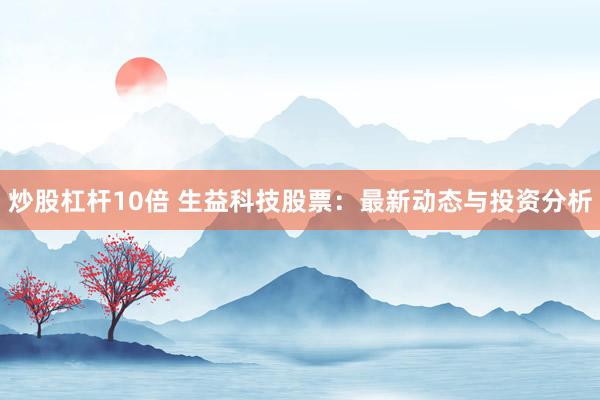 炒股杠杆10倍 生益科技股票:最新动态与投资分析