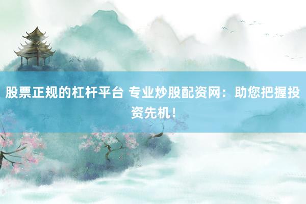 股票正规的杠杆平台 专业炒股配资网：助您把握投资先机！