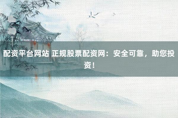 配资平台网站 正规股票配资网:安全可靠,助您投资!
