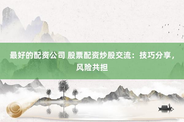 最好的配资公司 股票配资炒股交流:技巧分享,风险共担