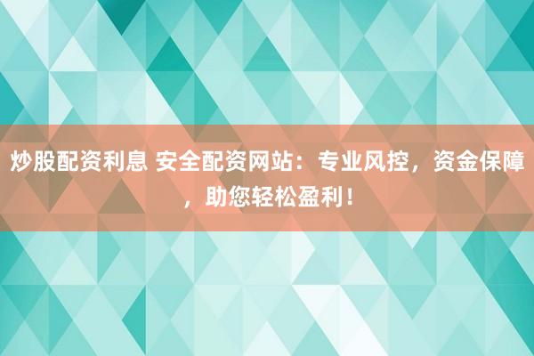 炒股配资利息 安全配资网站:专业风控,资金保障,助您轻松盈利!