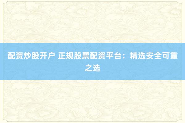 配资炒股开户 正规股票配资平台:精选安全可靠之选