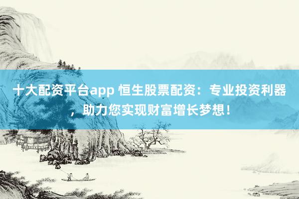 十大配资平台app 恒生股票配资:专业投资利器,助力您实现财富增长梦想!